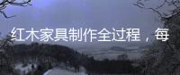 红木家具制作全过程	，每道工序都有讲究