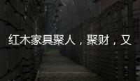 红木家具聚人	，聚财，又聚气!