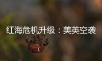 红海危机升级：美英空袭，胡塞武装誓言报复