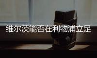 维尔茨能否在利物浦立足
？西汉姆前技术总监：能！这根本不是问题