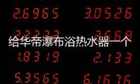 给华帝瀑布浴热水器一个机会，让TA改变你的生活
