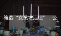 编造“女孩被活埋”，公安机关公布10起网络谣言案件