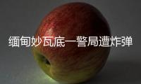 缅甸妙瓦底一警局遭炸弹袭击，致十余人受伤