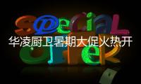 华凌厨卫暑期大促火热开启

，携手美的商城燃动你心