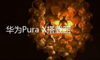 华为Pura X搭载四摄镜头模组	：支持红枫原色影像