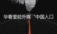 华春莹驳外媒“中国人口危机说”
：西方记者摇身一变，成人口统计学家了
？