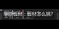 华鼎板材�：板材怎么挑?这份选材指南请收好!
