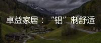 卓益家居	：“铝”制舒适家居 释放空间潜力