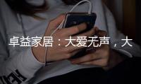 卓益家居�：大爱无声
，大美由心，致敬每一位伟大的母亲
