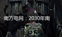南方电网：2030年南方五省区将新增2亿千瓦新能源装机容量