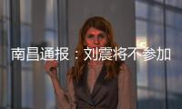 南昌通报：刘震将不参加赣超联赛