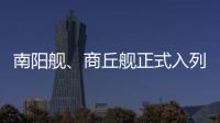 南阳舰、商丘舰正式入列海军