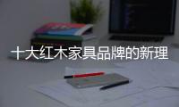 十大红木家具品牌的新理念	：走别人不走的路