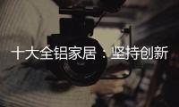 十大全铝家居：坚持创新创造价值 迎接2019新曙光