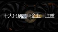 十大吊顶品牌企业：注重产品创新 创新营销模式