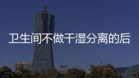 卫生间不做干湿分离的后果:到处发霉，湿哒哒..