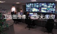 卫浴圈怪像：卖家无底线的经营 最终扰乱了市场