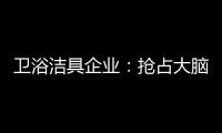 卫浴洁具企业：抢占大脑是第一 抢占市场是第二