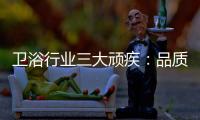 卫浴行业三大顽疾：品质危机 产品抄袭 高耗能