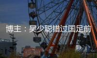 博主：吴少聪错过国足前两次合练	
，目前仍以恢复训练为主