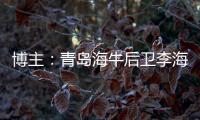 博主：青岛海牛后卫李海龙和韦所为伤势恢复情况良好，复出在即