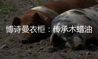 博诗曼衣柜：传承木蜡油传统工艺 会“呼吸”的衣柜