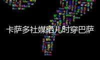 卡萨多社媒晒儿时穿巴萨球衣的照片，回应转会传闻
