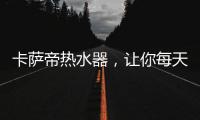 卡萨帝热水器
，让你每天的沐浴温暖如春