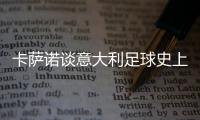 卡萨诺谈意大利足球史上最强10号	�
：巴乔天赋高
	，但托蒂最全面