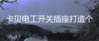 卡贝电工开关插座打造个性化人生
，提高你的生活品味