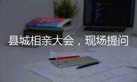 县城相亲大会
，现场提问很实际
：房子�	、车子	、彩礼丨记者过年