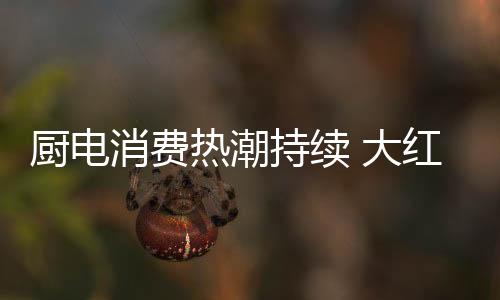 在烟、厨电持续从参与到深入