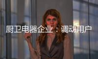 厨卫电器企业：调动用户“兴趣点” 加强品牌互动