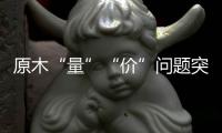 原木“量”“价”问题突显，终端木材价格或受影响