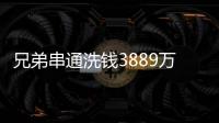 兄弟串通洗钱3889万，贪官洗钱都有哪些花样
？