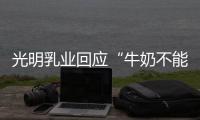 光明乳业回应“牛奶不能喝”：目前在售产品无安全问题