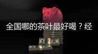 全国哪的茶叶最好喝
	？经过评比，这4地茶名列前茅�，有你家乡的吗
