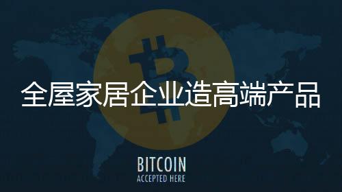 全屋家居甚至卖十几万元
