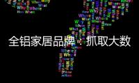 全铝家居品牌：抓取大数据 扩大影响力