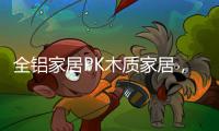 全铝家居PK木质家居	，让生活“铝”众不同!
