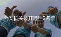 公安机关公开通缉2名缅北电诈犯罪集团重要头目，最高奖励50万元