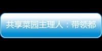 共享菜园主理人：带领都市中产感受农田