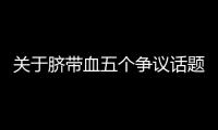 关于脐带血五个争议话题
，广东脐血库给出权威解答