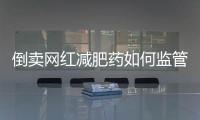 倒卖网红减肥药如何监管？国家医保局权威回应