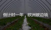 倒计时一年
，欧洲碳边境税四个疑问待解丨绿评