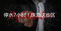 停水7小时
�	！珠海这些区域用户，明晚注意储水