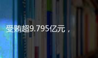 受贿超9.795亿元，中信银行原行长孙德顺一审被判死缓