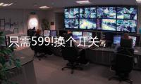 只需599!换个开关，实现全宅智能，升级生活品质!