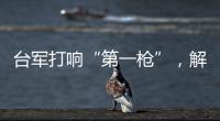 台军打响“第一枪”，解放军大军集结，这一次
，赖清德已无退路