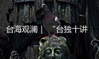 台海观澜｜ “台独十讲”半途叫停，以武拒统声势唬人